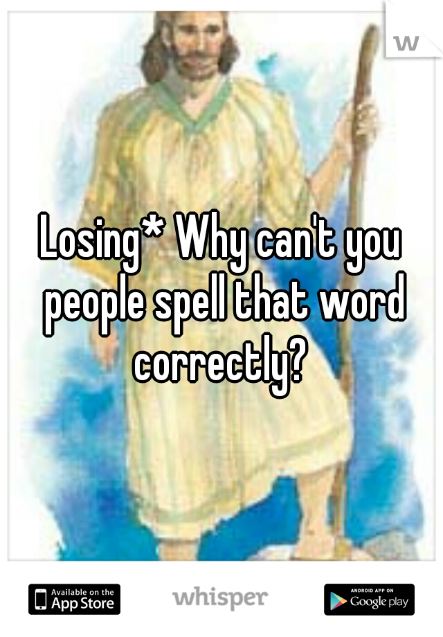 Losing* Why can't you people spell that word correctly? 