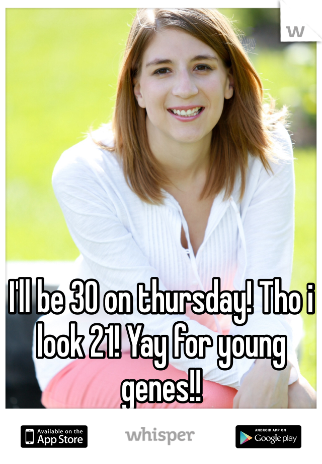 I'll be 30 on thursday! Tho i look 21! Yay for young genes!!