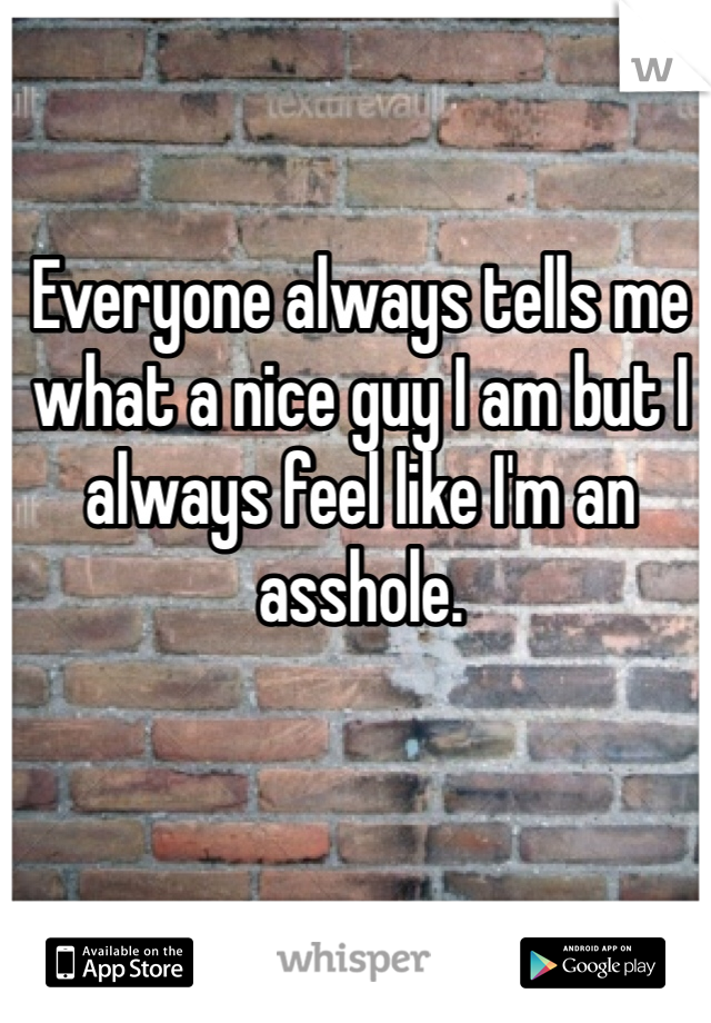 Everyone always tells me what a nice guy I am but I always feel like I'm an asshole. 
