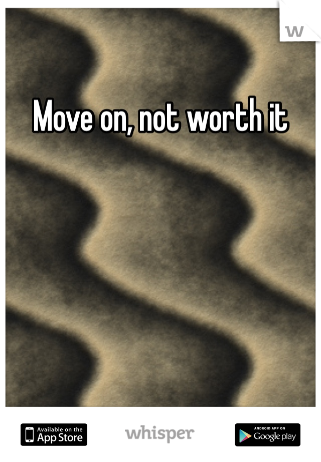 Move on, not worth it