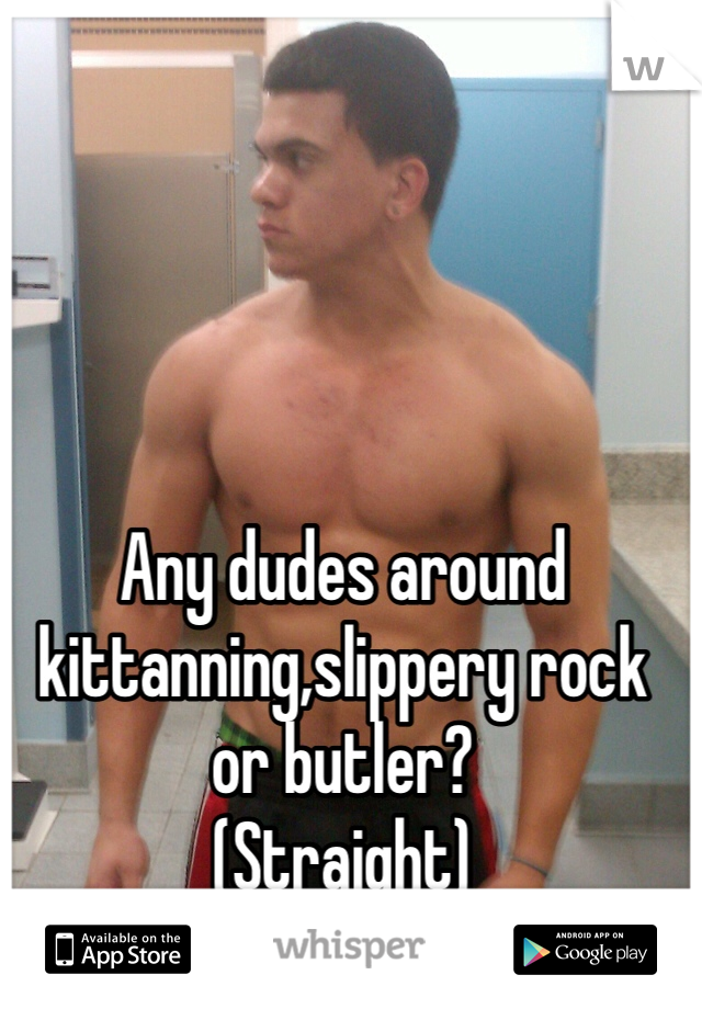 Any dudes around kittanning,slippery rock or butler? 
(Straight) 