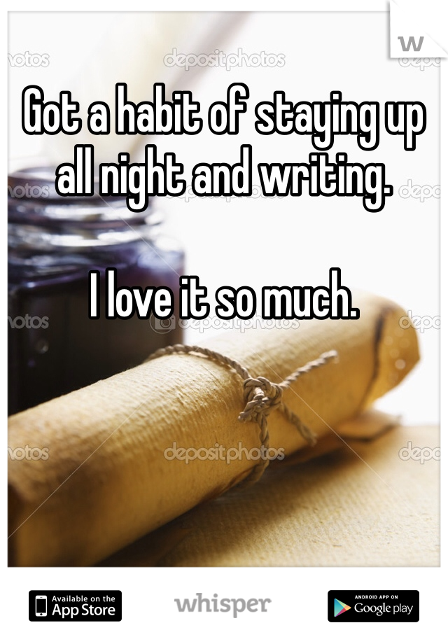 Got a habit of staying up all night and writing. 

I love it so much.