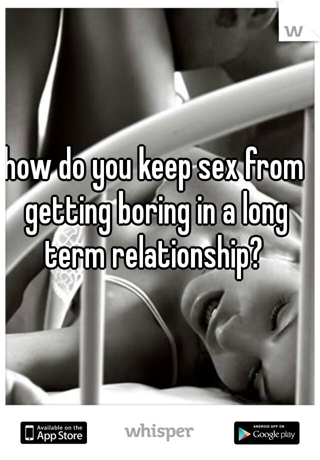 how do you keep sex from getting boring in a long term relationship? 