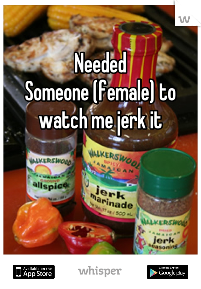 Needed 
Someone (female) to watch me jerk it