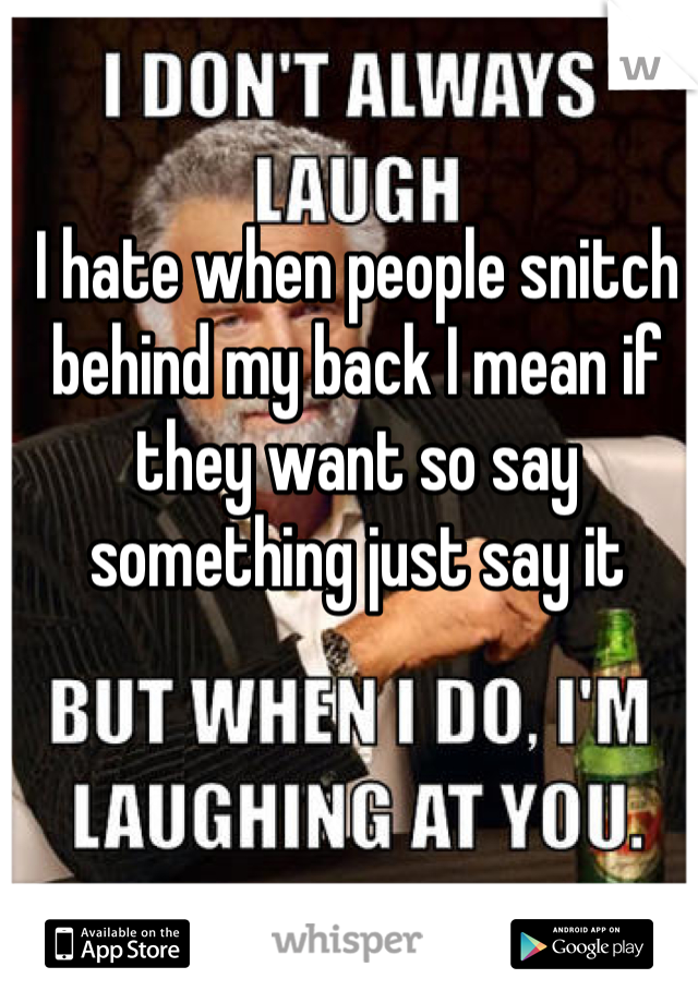I hate when people snitch behind my back I mean if they want so say something just say it