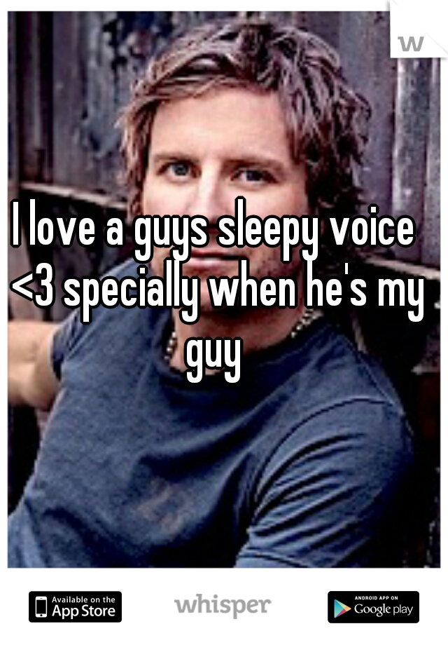 I love a guys sleepy voice <3 specially when he's my guy 