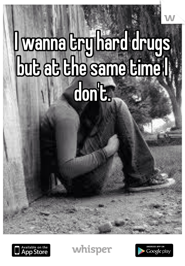 I wanna try hard drugs but at the same time I don't. 