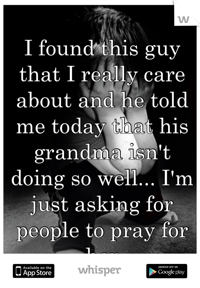 I found this guy that I really care about and he told me today that his grandma isn't doing so well... I'm just asking for people to pray for her