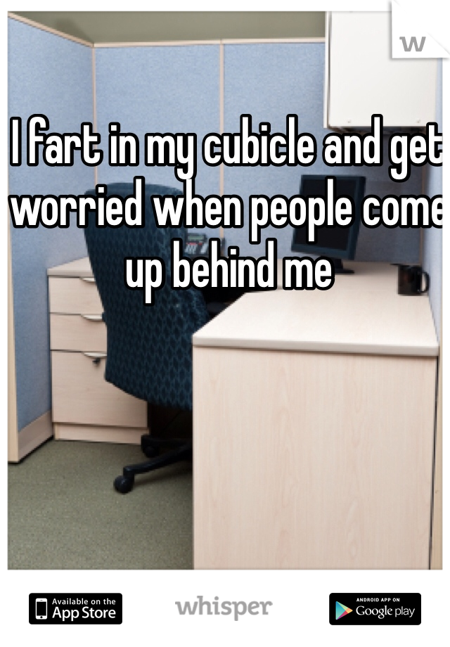 I fart in my cubicle and get worried when people come up behind me