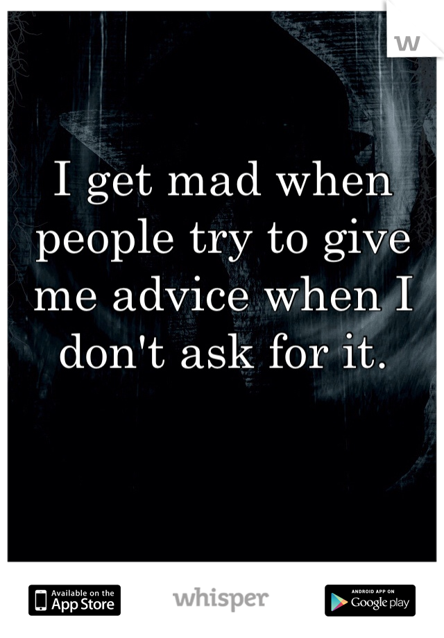 I get mad when people try to give me advice when I don't ask for it. 