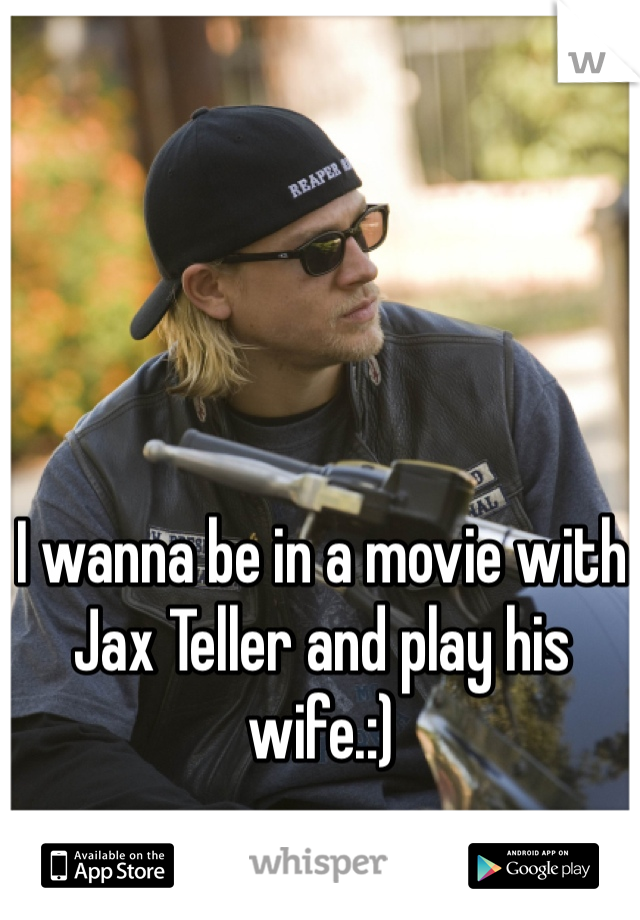 I wanna be in a movie with Jax Teller and play his wife.:)
