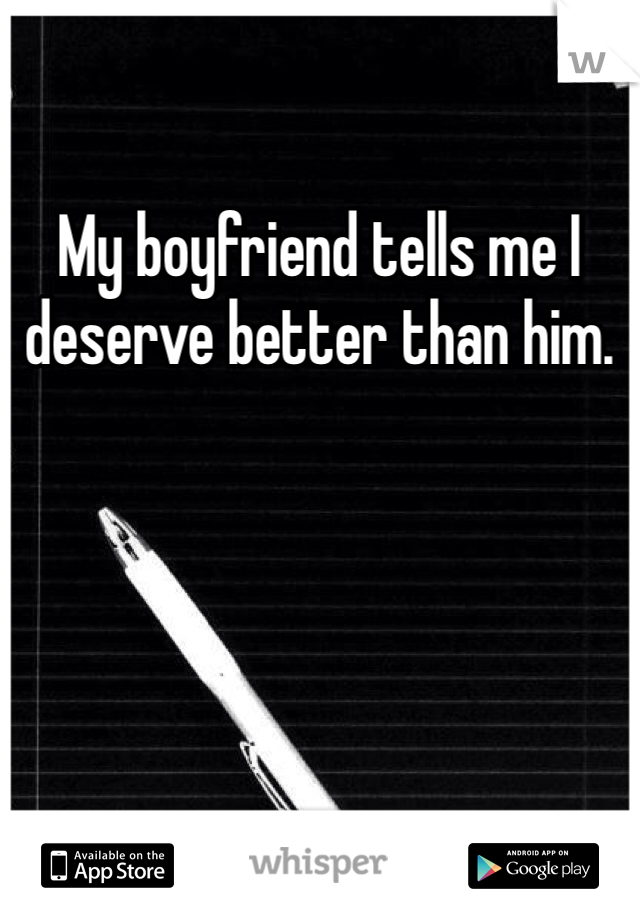 My boyfriend tells me I deserve better than him. 
