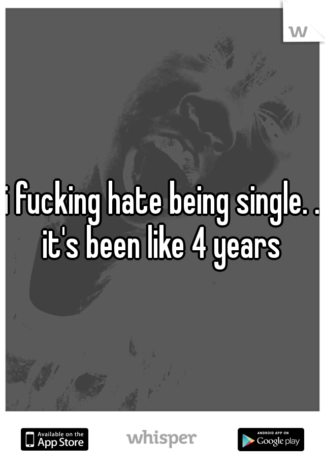 i fucking hate being single. . it's been like 4 years 