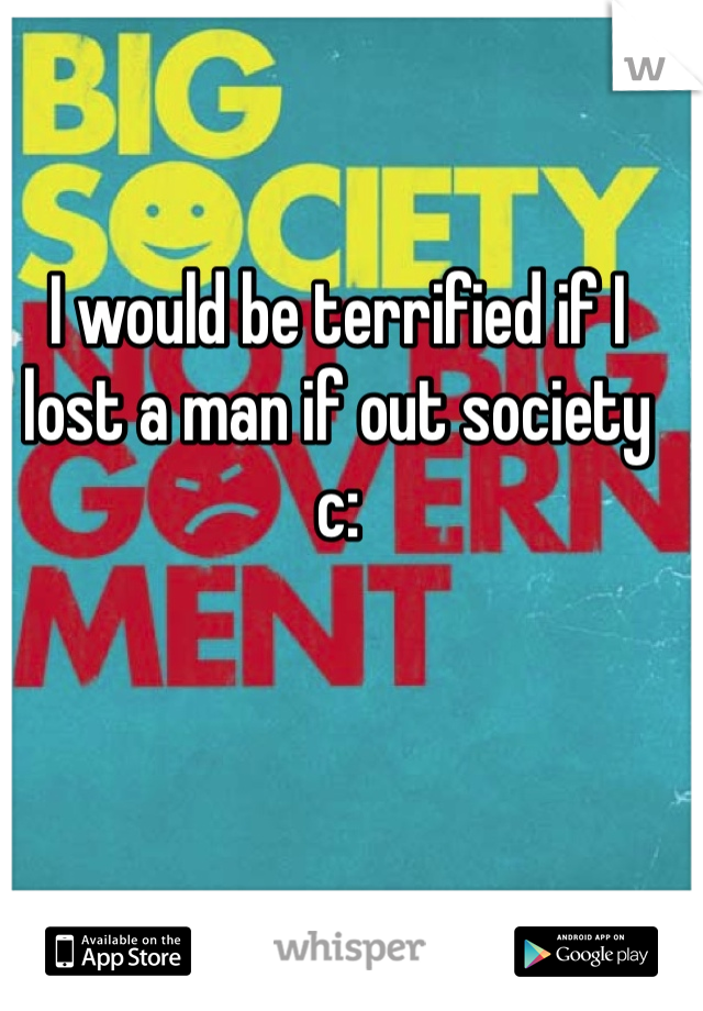I would be terrified if I lost a man if out society c: