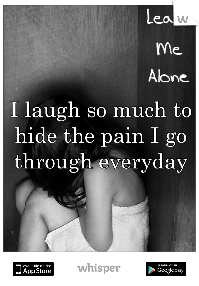 I laugh so much to hide the pain I go through everyday