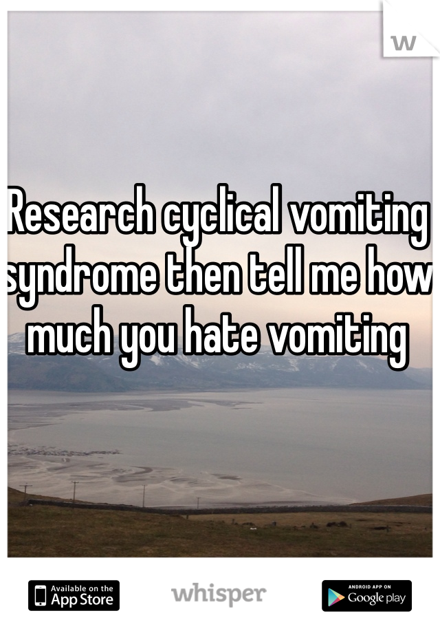 Research cyclical vomiting syndrome then tell me how much you hate vomiting