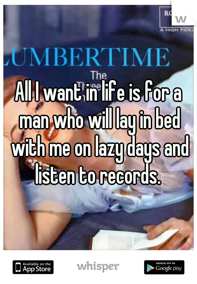 All I want in life is for a man who will lay in bed with me on lazy days and listen to records. 