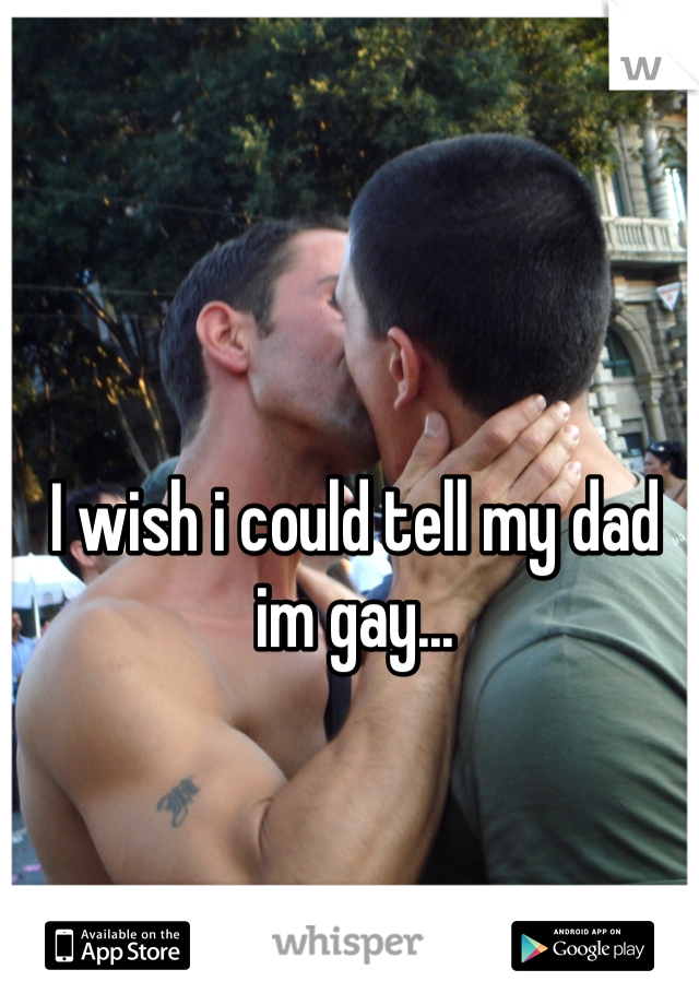 I wish i could tell my dad im gay...
