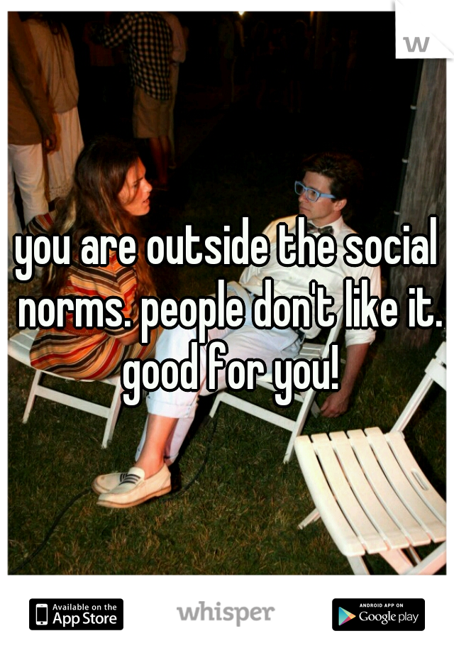 you are outside the social norms. people don't like it. good for you!