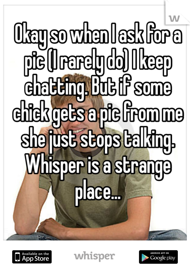 Okay so when I ask for a pic (I rarely do) I keep chatting. But if some chick gets a pic from me she just stops talking.
Whisper is a strange place...