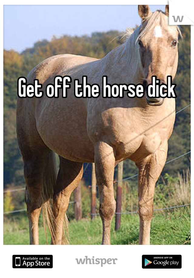Get off the horse dick