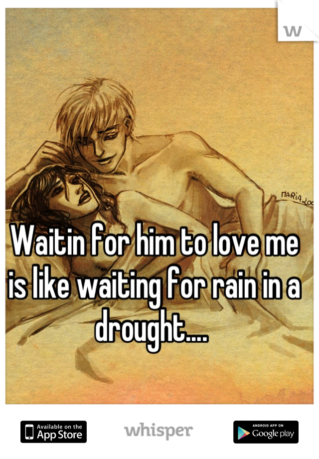 Waitin for him to love me is like waiting for rain in a drought.... 