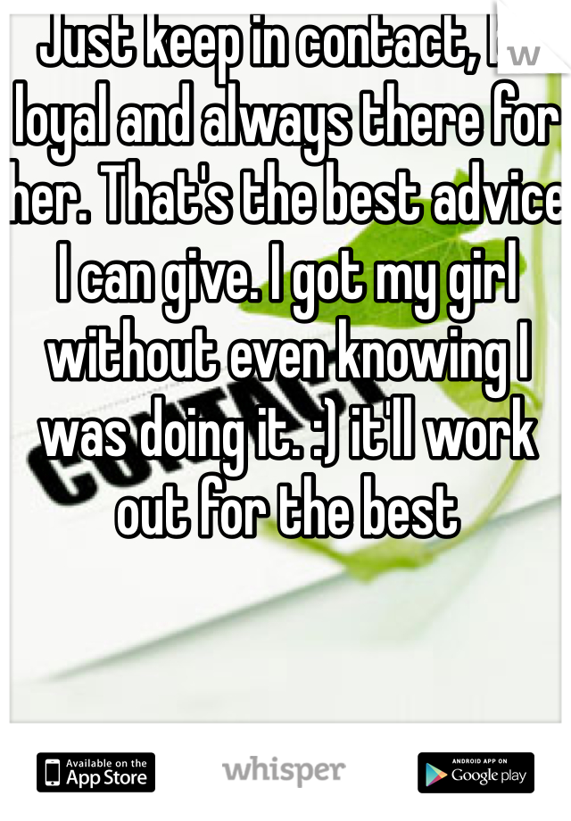 Just keep in contact, be loyal and always there for her. That's the best advice I can give. I got my girl without even knowing I was doing it. :) it'll work out for the best 