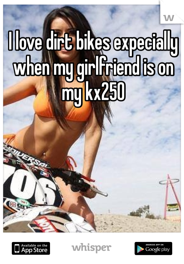 I love dirt bikes expecially when my girlfriend is on my kx250