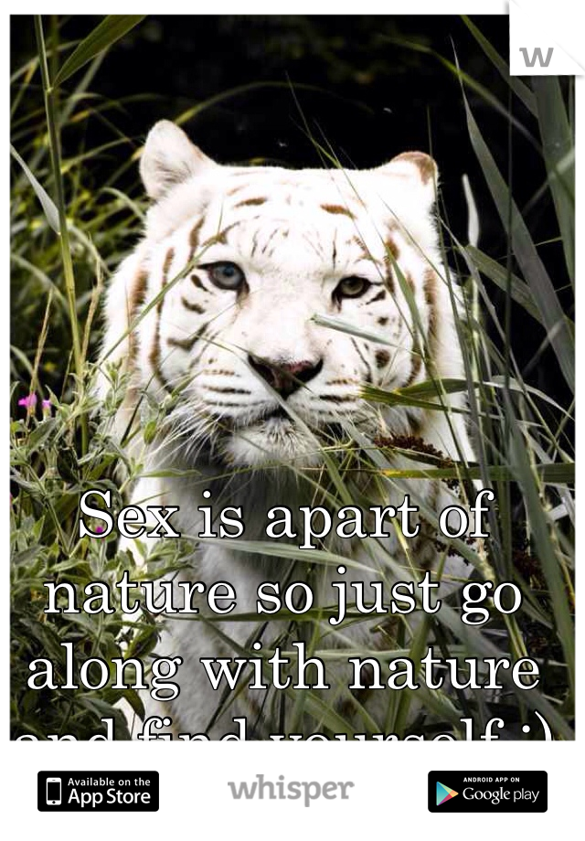 Sex is apart of nature so just go along with nature and find yourself ;)