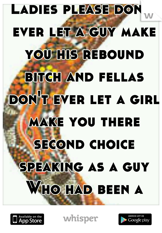 Ladies please don't ever let a guy make you his rebound bitch and fellas don't ever let a girl make you there second choice speaking as a guy Who had been a second choice 