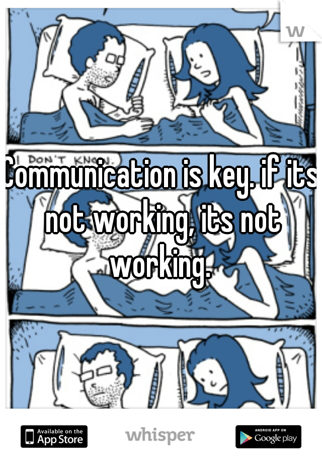 Communication is key. if its not working, its not working. 