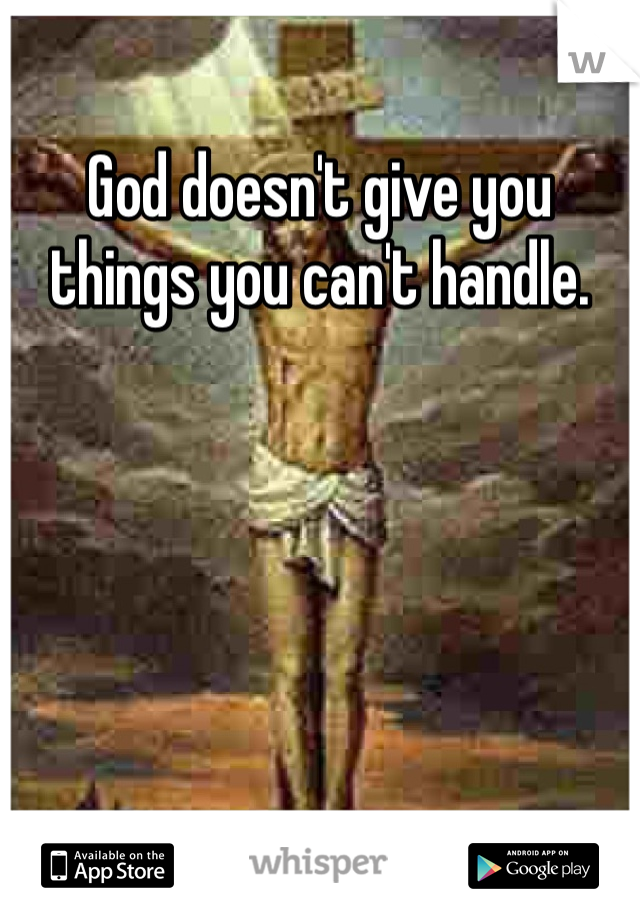 God doesn't give you things you can't handle. 