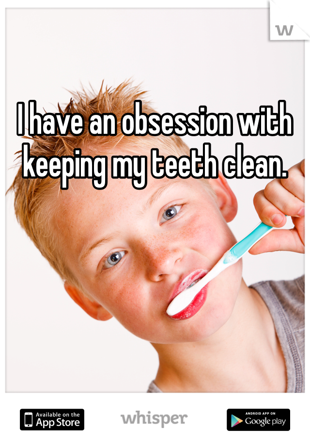 I have an obsession with keeping my teeth clean. 