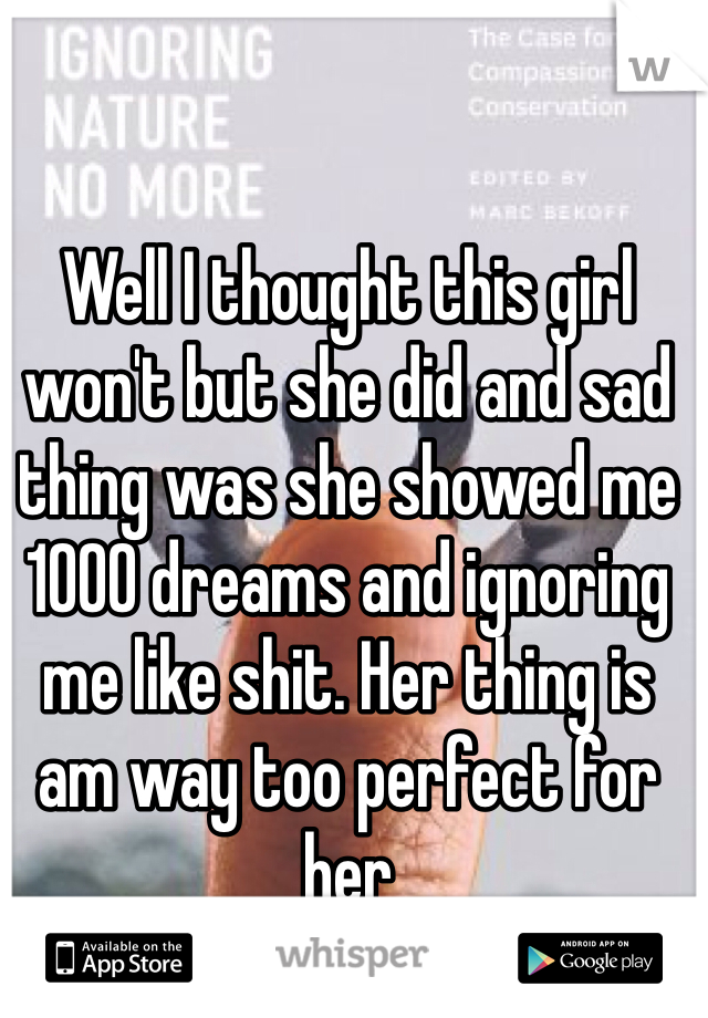 Well I thought this girl won't but she did and sad thing was she showed me 1000 dreams and ignoring me like shit. Her thing is am way too perfect for her 