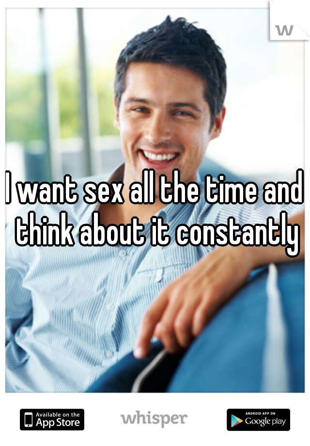 I want sex all the time and think about it constantly