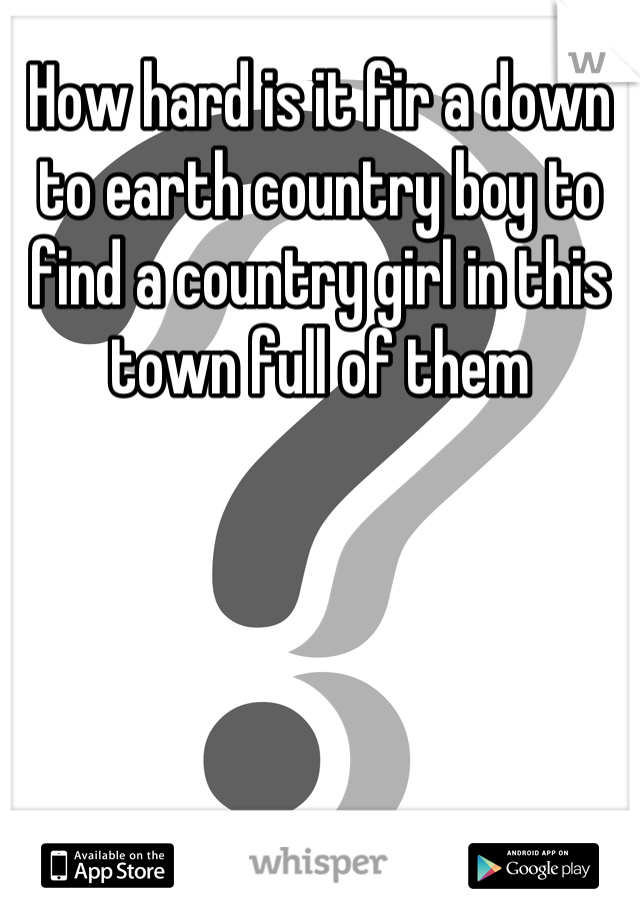 How hard is it fir a down to earth country boy to find a country girl in this town full of them