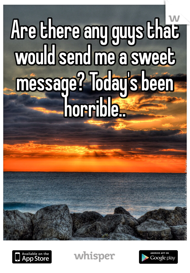 Are there any guys that would send me a sweet message? Today's been horrible.. 