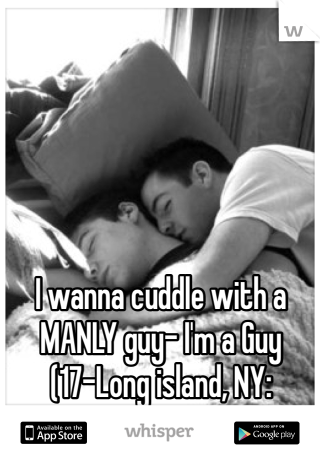 I wanna cuddle with a MANLY guy- I'm a Guy
(17-Long island, NY: Nassau Area)
