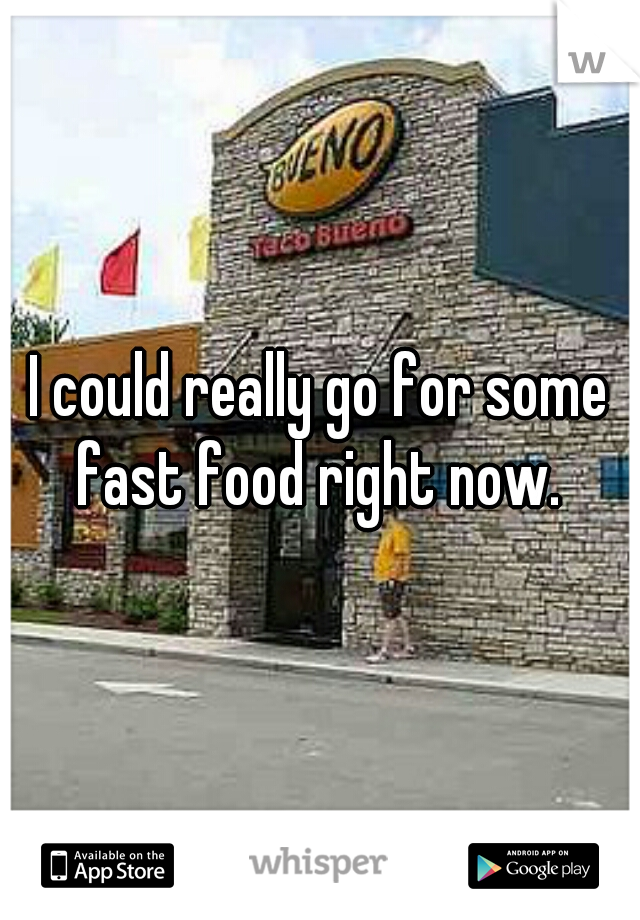 I could really go for some fast food right now. 