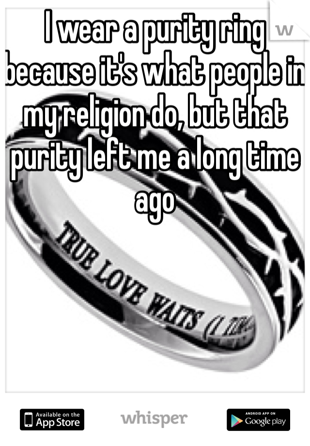 I wear a purity ring because it's what people in my religion do, but that purity left me a long time ago
