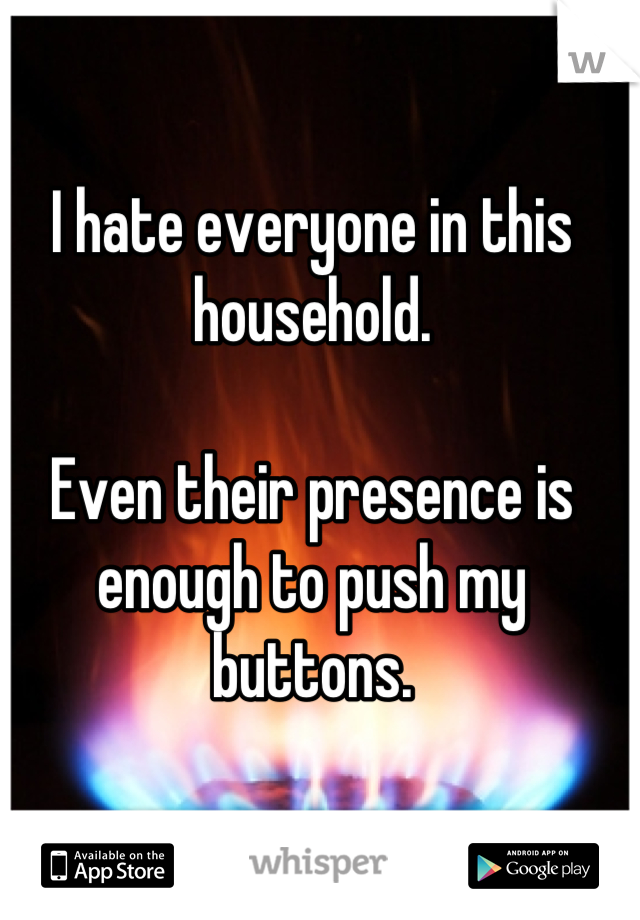 I hate everyone in this household.

Even their presence is enough to push my buttons.