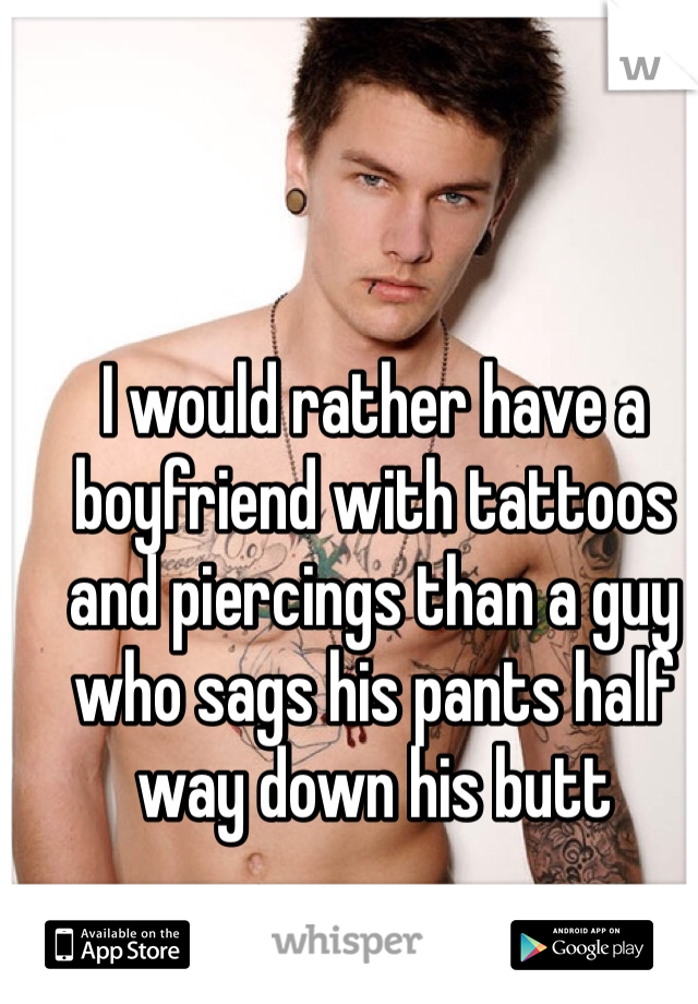 I would rather have a boyfriend with tattoos and piercings than a guy who sags his pants half way down his butt 