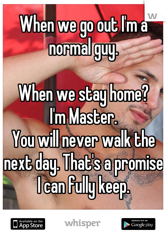 When we go out I'm a normal guy. 

When we stay home?
I'm Master.
You will never walk the next day. That's a promise I can fully keep.