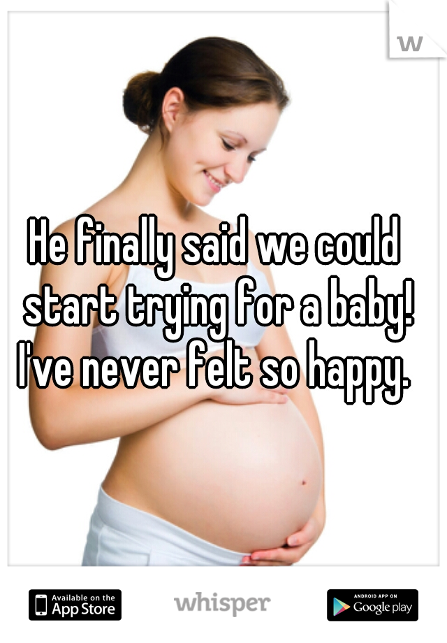 He finally said we could start trying for a baby! I've never felt so happy. 