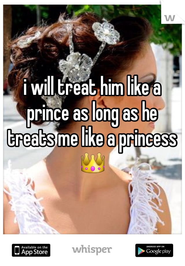 i will treat him like a prince as long as he treats me like a princess 👑