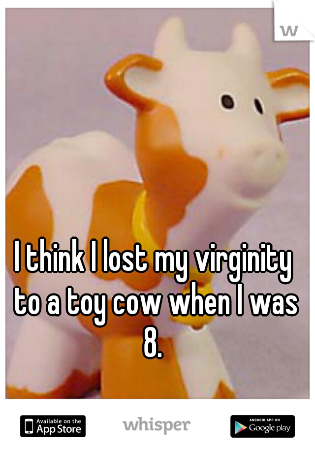 I think I lost my virginity
 to a toy cow when I was 8. 