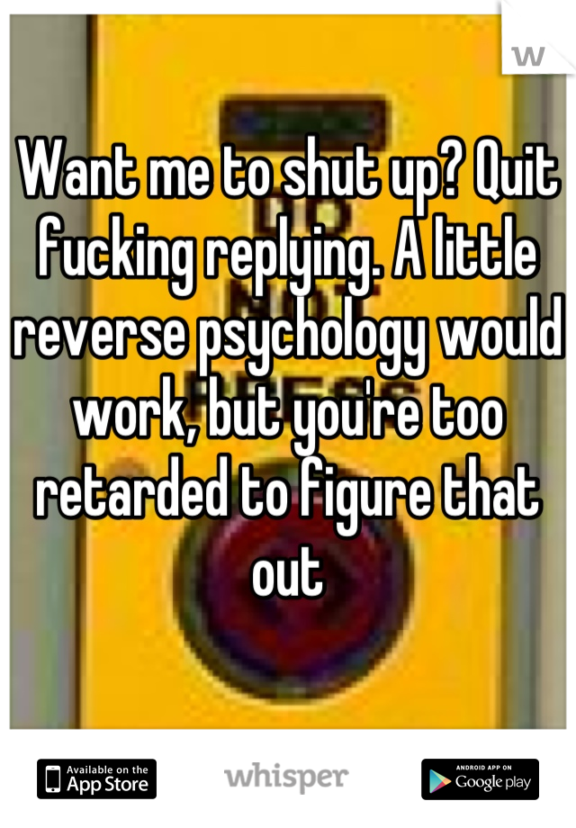 Want me to shut up? Quit fucking replying. A little reverse psychology would work, but you're too retarded to figure that out