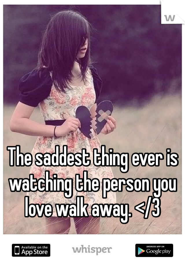 The saddest thing ever is watching the person you love walk away. </3 