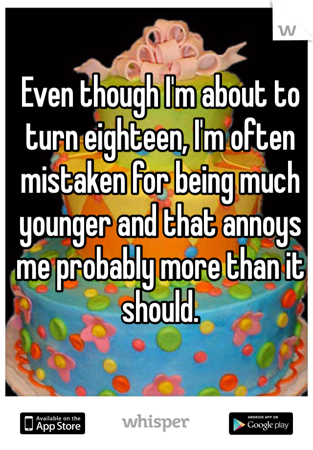 Even though I'm about to turn eighteen, I'm often mistaken for being much younger and that annoys me probably more than it should.