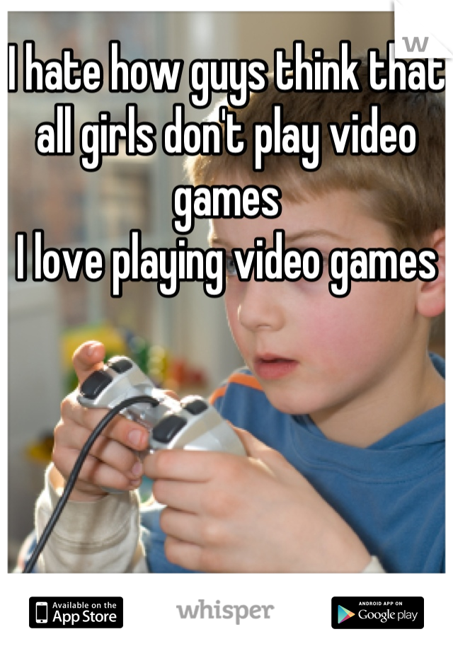 I hate how guys think that all girls don't play video games 
I love playing video games